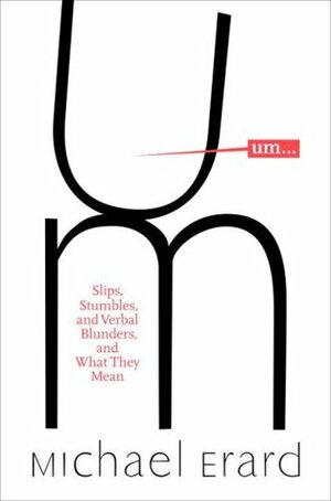 Um...: Slips, Stumbles, and Verbal Blunders, and What They Mean by Michael Erard