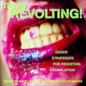 That's Revolting!: Queer Strategies for Resisting Assimilation by Patrick Califia-Rice, Jesse Heiwa, Mattie Udora Richardson, Eric A. Stanley, Justin Anton Rosado, Michelle E O'Brien, Rocko Bulldagger, Ferd Eggan, Blake Nemec, Reginald Lamar, Daniel Burton-Rose, Kaila Kuban, Simone Chess, Josina Manu Maltzman, Mattilda Bernstein Sycamore, Stephen Kent Jusick, Elias seMbessakwini, Dean Spade, Benjamin Shepard, Priya Kandaswamy, Stephanie Schroeder, Neil Edgar, Gina de Vries, Eustacia Smith, Charlie Jane Anders, Carol Queen, Chris Grinnell, Jennifer Flynn, Priyank Jindal, Ralowe Trinitrotoluene Ampu, Marlon M. Bailey, Sarah Schulman, Tommi Avicolli Mecca