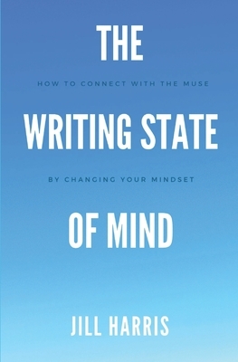 The Writing State of Mind: How to connect with the muse by changing your mindset by Jill Harris