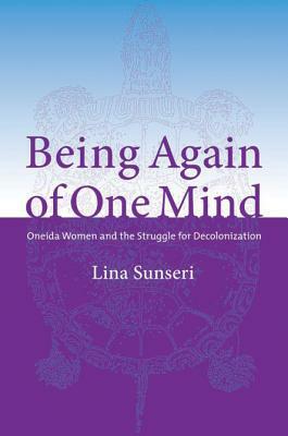 Being Again of One Mind: Oneida Women and the Struggle for Decolonization by Lina Sunseri