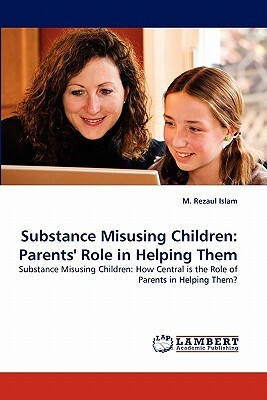 Substance Misusing Children: Parents' Role in Helping Them by M. Rezaul Islam