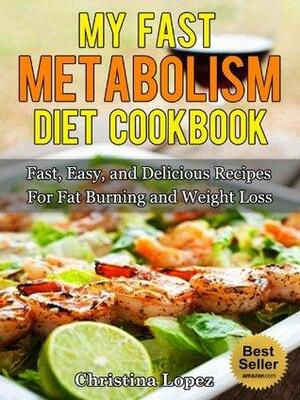 My Fast Metabolism Diet Cookbook: Fast, Easy, and Delicious Recipes For Fat Burning and Weight Loss by Christina Lopez