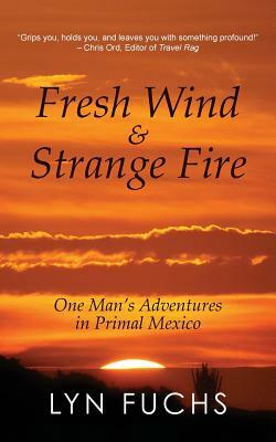 Fresh Wind & Strange Fire: One Man's Adventures in Primal Mexico by Lyn Fuchs