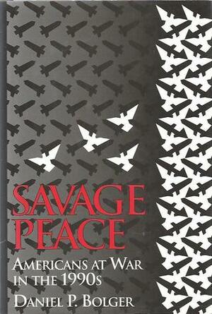 Savage Peace: Americans At War In The 1990s by Daniel P. Bolger