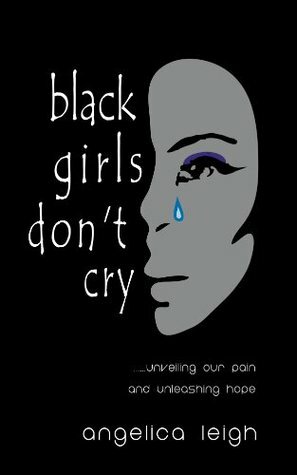 Black Girls Don't Cry: Unveiling Our Pain and Unleashing Hope by Angelica Leigh, Karen Harris