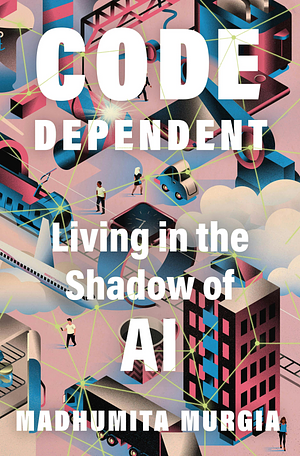 Code Dependent: Living in the Shadow of AI by Madhumita Murgia