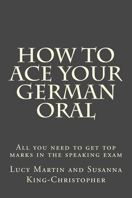 How to Ace your German Oral: All you need to get top marks in the speaking exam by Lucy Martin, Susanna King-Christopher