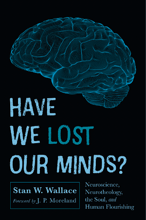 Have We Lost Our Minds?: Neuroscience, Neurotheology, the Soul, and Human Flourishing by Stan W. Wallace