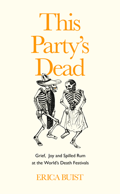 This Party's Dead: Grief, Joy and Spilled Rum at the World's Death Festivals by Erica Buist