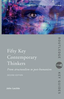 Fifty Key Contemporary Thinkers: From Structuralism to Post-Humanism by John Lechte