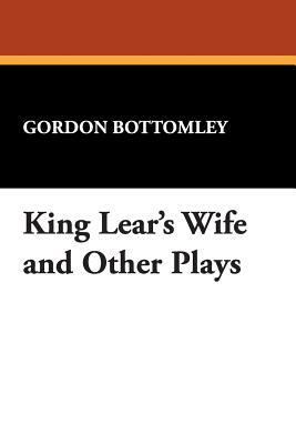 King Lear's Wife and Other Plays by Gordon Bottomley