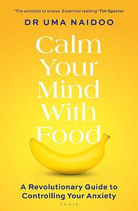 Calm Your Mind with Food: A Revolutionary Guide to Controlling Your Anxiety by Uma Naidoo