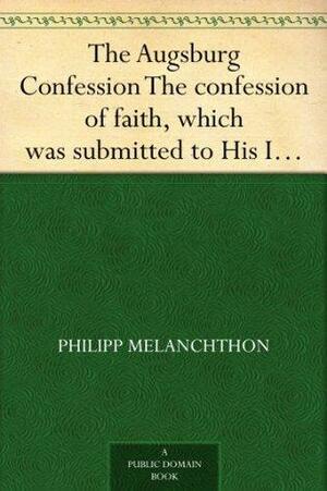 The Augsburg Confession The confession of faith, which was submitted to His Imperial Majesty Charles V at the diet of Augsburg in the year 1530 by Philipp Melanchthon, Philipp Melanchthon