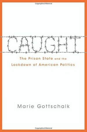 Caught: The Prison State and the Lockdown of American Politics by Marie Gottschalk