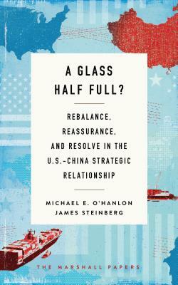 A Glass Half Full?: Rebalance, Reassurance, and Resolve in the U.S.-China Strategic Relationship by Michael E. O'Hanlon, James Steinberg