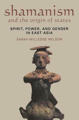 Shamanism and the Origin of States: Spirit, Power, and Gender in East Asia by Sarah Milledge Nelson