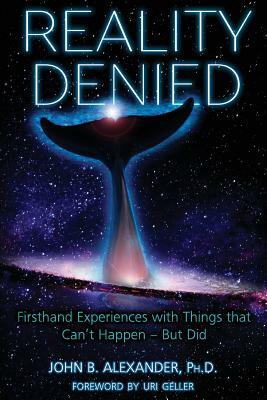 Reality Denied: Firsthand Experiences with Things that Can't Happen - But Did by John B. Alexander