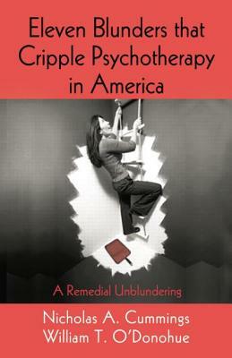 Eleven Blunders That Cripple Psychotherapy in America: A Remedial Unblundering by Nicholas a. Cummings, William T. O'Donohue