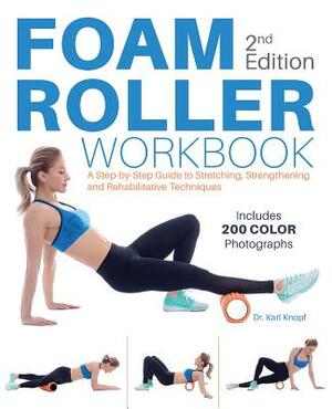 Foam Roller Workbook, 2nd Edition: A Step-By-Step Guide to Stretching, Strengthening and Rehabilitative Techniques by Karl Knopf