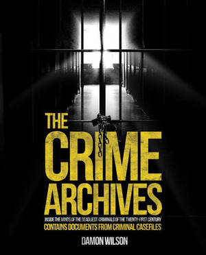 The Crime Archives: Inside the Minds of the Deadliest Criminals of the Twenty-First Century by Damon Wilson