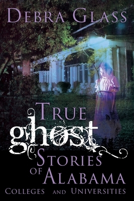 True Ghost Stories of Alabama Colleges and Universities by Debra Glass