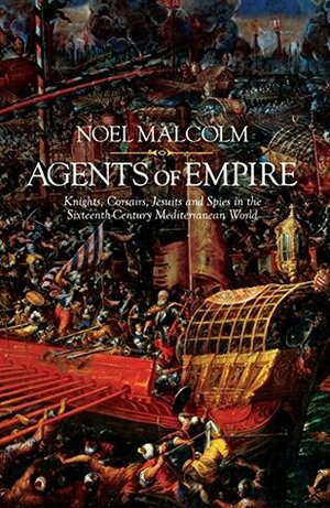 Agents of Empire: Knights, Corsairs, Jesuits and Spies in the Sixteenth-Century Mediterranean World by Noel Malcolm