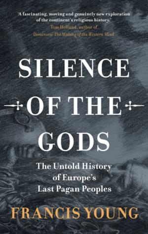 Silence of the Gods: The  Untold History of Europe's Last Pagan Peoples by Francis Young