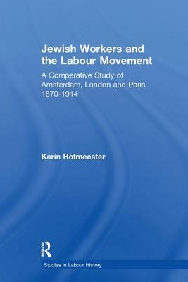 Jewish Workers and the Labour Movement: A Comparative Study of Amsterdam, London and Paris 1870-1914 by Karin Hofmeester
