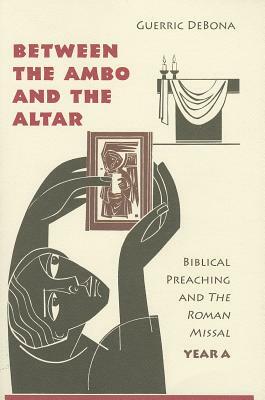 Between the Ambo and the Altar: Biblical Preaching and the Roman Missal, Year A by Guerric Debona