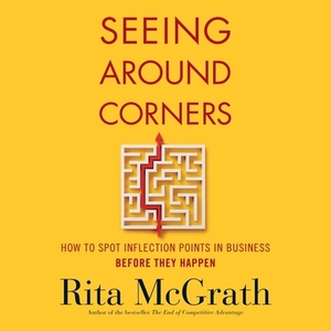 Seeing Around Corners: How to Spot Inflection Points in Business Before They Happen by Rita McGrath