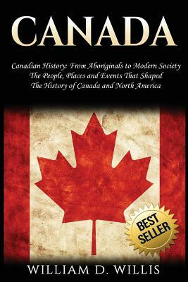 Canada: Canadian History: From Aboriginals to Modern Society - The People, Places and Events That Shaped the History of Canada by William D. Willis