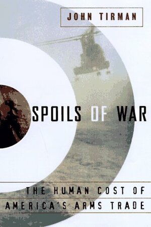 Spoils of War: The Human Cost of America's Arms Trade by John Tirman