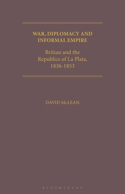 War, Diplomacy and Informal Empire and the Republics of La Plata, 1836-1853 by David McLean