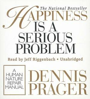Happiness Is a Serious Problem: A Human Nature Repair Manual by Dennis Prager