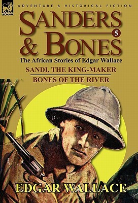 Sanders & Bones-The African Adventures: 5-Sandi, the King-Maker & Bones of the River by Edgar Wallace
