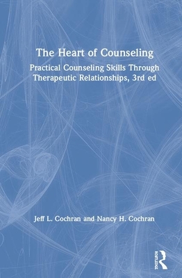 The Heart of Counseling: Practical Counseling Skills Through Therapeutic Relationships, 3rd Ed by Jeff L. Cochran, Nancy H. Cochran