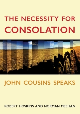 The Necessity for Consolation: John Cousins Speaks by John Cousins, Robert Hoskins, Norman Meehan