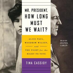Mr. President, How Long Must We Wait?: Alice Paul, Woodrow Wilson, and the Fight for the Right to Vote by Tina Cassidy