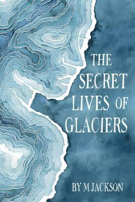The Secret Lives of Glaciers by M. Jackson