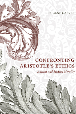 Confronting Aristotle's Ethics: Ancient and Modern Morality by Eugene Garver