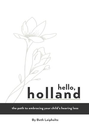 Hello, Holland: The path to embracing your child's hearing loss by Beth Leipholtz