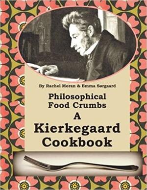 Philosophical Food Crumbs: A Kierkegaard Cookbook by Rachel Moran, Emma Sørgaard