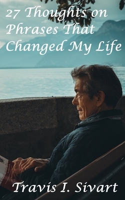 27 Thoughts on Phrases That Changed My Life by Travis I. Sivart