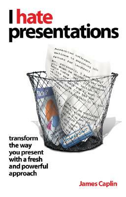 I Hate Presentations: Transform the Way You Present with a Fresh and Powerful Approach by James Caplin