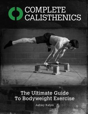 Complete Calisthenics - The Ultimate Guide To Bodyweight Exercise by Ashley Kalym