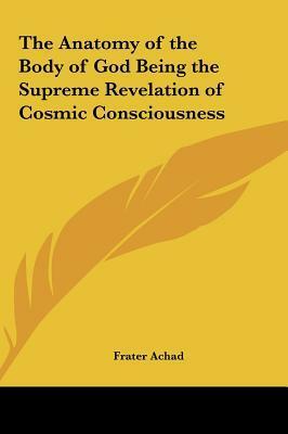 The Anatomy of the Body of God Being the Supreme Revelation the Anatomy of the Body of God Being the Supreme Revelation of Cosmic Consciousness of Cos by Frater Achad