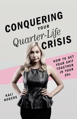 Conquering Your Quarter-Life Crisis: How to Get Your Shit Together In Your 20s by Kali Rogers