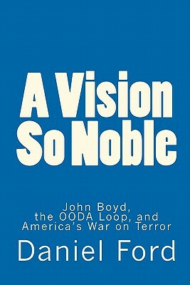A Vision So Noble: John Boyd, the Ooda Loop, and America's War on Terror by Daniel Ford