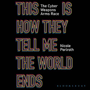 This Is How They Tell Me the World Ends: The Cyberweapons Arms Race by Nicole Perlroth