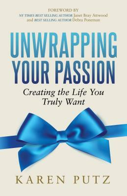 Unwrapping Your Passion: Creating the Life You Truly Want by Karen Putz